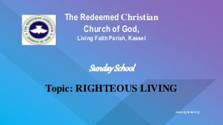 www.rccgkassel.org
The Redeemed Christian
Church of God,
Living Faith Parish, Kassel
SundaySchool
Topic: RIGHTEOUS LIVING
 