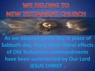 As we observe Lord’s day in place of
Sabbath day, many more literal effects
of Old Testament commandments
have been summarized by Our Lord
JESUS CHRIST .
 
