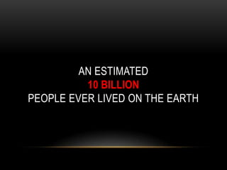 AN ESTIMATED
10 BILLION
PEOPLE EVER LIVED ON THE EARTH
 