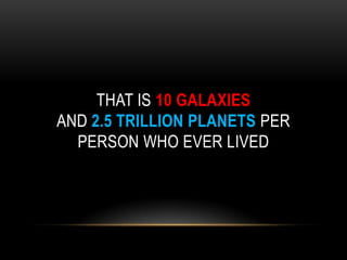 THAT IS 10 GALAXIES
AND 2.5 TRILLION PLANETS PER
PERSON WHO EVER LIVED
 