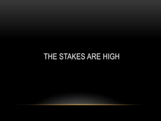 THE STAKES ARE HIGH
 