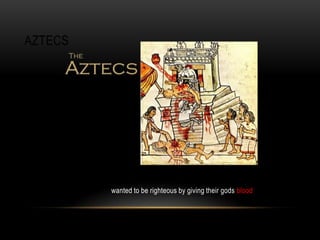 AZTECS
wanted to be righteous by giving their gods blood
 