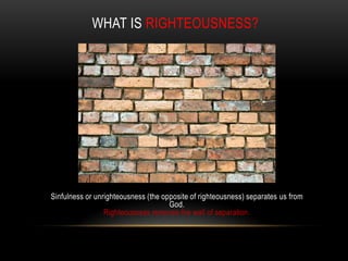 WHAT IS RIGHTEOUSNESS?
Sinfulness or unrighteousness (the opposite of righteousness) separates us from
God.
Righteousness removes the wall of separation.
 