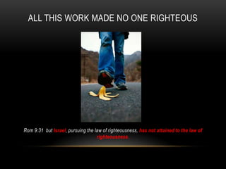 ALL THIS WORK MADE NO ONE RIGHTEOUS
Rom 9:31 but Israel, pursuing the law of righteousness, has not attained to the law of
righteousness.
 