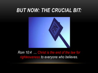 BUT NOW: THE CRUCIAL BIT:
Rom 10:4 … Christ is the end of the law for
righteousness to everyone who believes.
 