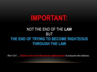 IMPORTANT:
NOT THE END OF THE LAW
BUT
THE END OF TRYING TO BECOME RIGHTEOUS
THROUGH THE LAW
Rom 10:4 … Christ is the end of the law for righteousness to everyone who believes.
 