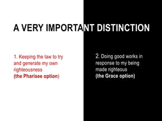 A VERY IMPORTANT DISTINCTION
1. Keeping the law to try
and generate my own
righteousness
(the Pharisee option)
2. Doing good works in
response to my being
made righteous
(the Grace option)
 