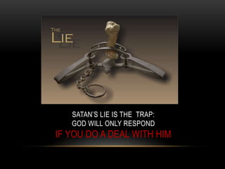 SATAN’S LIE IS THE TRAP:
GOD WILL ONLY RESPOND
IF YOU DO A DEAL WITH HIM
 