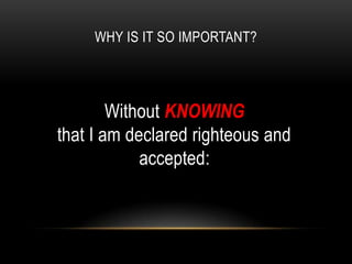 WHY IS IT SO IMPORTANT?
Without KNOWING
that I am declared righteous and
accepted:
 