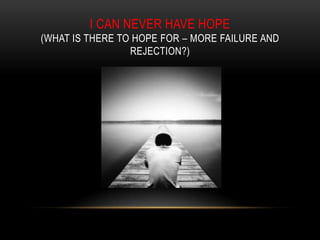 I CAN NEVER HAVE HOPE
(WHAT IS THERE TO HOPE FOR – MORE FAILURE AND
REJECTION?)
 