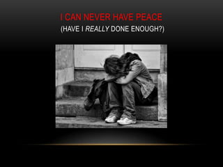 I CAN NEVER HAVE PEACE
(HAVE I REALLY DONE ENOUGH?)
 