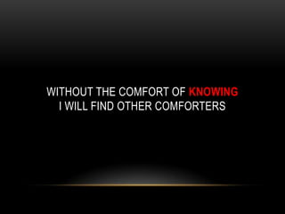 WITHOUT THE COMFORT OF KNOWING
I WILL FIND OTHER COMFORTERS
 
