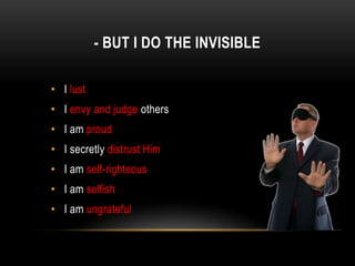 - BUT I DO THE INVISIBLE
• I lust
• I envy and judge others
• I am proud
• I secretly distrust Him
• I am self-righteous
• I am selfish
• I am ungrateful
 