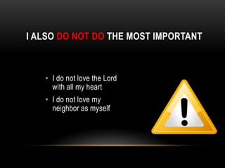 I ALSO DO NOT DO THE MOST IMPORTANT
• I do not love the Lord
with all my heart
• I do not love my
neighbor as myself
 