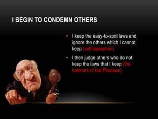 I BEGIN TO CONDEMN OTHERS
• I keep the easy-to-spot laws and
ignore the others which I cannot
keep (self-deception)
• I then judge others who do not
keep the laws that I keep (the
hallmark of the Pharisee)
 