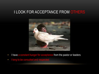 I LOOK FOR ACCEPTANCE FROM OTHERS
• I have a constant hunger for acceptance from the pastor or leaders
• I long to be consulted and respected
 
