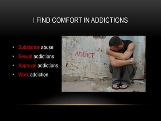 I FIND COMFORT IN ADDICTIONS
• Substance abuse
• Sexual addictions
• Approval addictions
• Work addiction
 