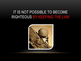IT IS NOT POSSIBLE TO BECOME
RIGHTEOUS BY KEEPING THE LAW
 
