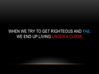 WHEN WE TRY TO GET RIGHTEOUS AND FAIL
WE END UP LIVING UNDER A CURSE
 