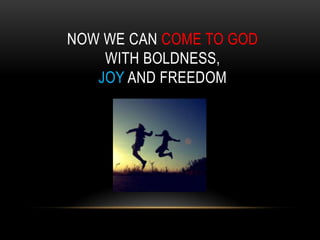 NOW WE CAN COME TO GOD
WITH BOLDNESS,
JOY AND FREEDOM
 