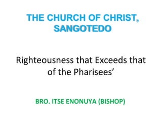 Righteousness that Exceeds that
of the Pharisees’
BRO. ITSE ENONUYA (BISHOP)
THE CHURCH OF CHRIST,
SANGOTEDO
 