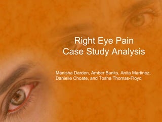 Right Eye Pain
   Case Study Analysis

Manisha Darden, Amber Banks, Anita Martinez,
Danielle Choate, and Tosha Thomas-Floyd
 