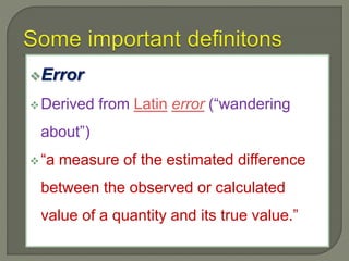 Error
Derived from Latin error (“wandering
about”)
“a measure of the estimated difference
between the observed or calculated
value of a quantity and its true value.”
 