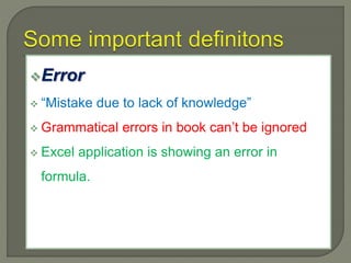Error
 “Mistake due to lack of knowledge”
 Grammatical errors in book can’t be ignored
 Excel application is showing an error in
formula.
 