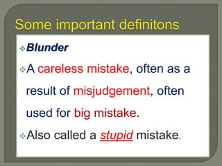 Blunder
A careless mistake, often as a
result of misjudgement, often
used for big mistake.
Also called a stupid mistake.
 