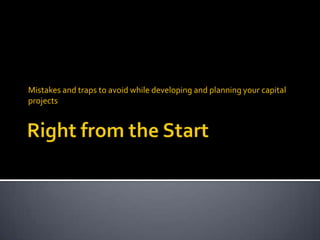 Right from the Start Mistakes and traps to avoid while developing and planning your capital projects 