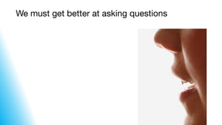 We must get better at asking questions
 