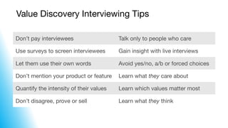 Value Discovery Interviewing Tips
Don’t pay interviewees Talk only to people who care
Use surveys to screen interviewees G...