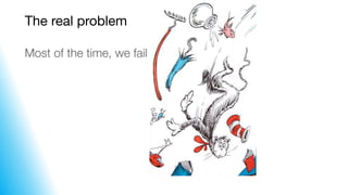 The real problem
Most of the time, we fail
 