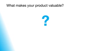 What makes your product valuable?
?
 