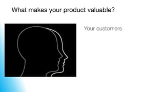 What makes your product valuable?
Your customers
 