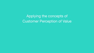 Applying the concepts of  
Customer Perception of Value
 
