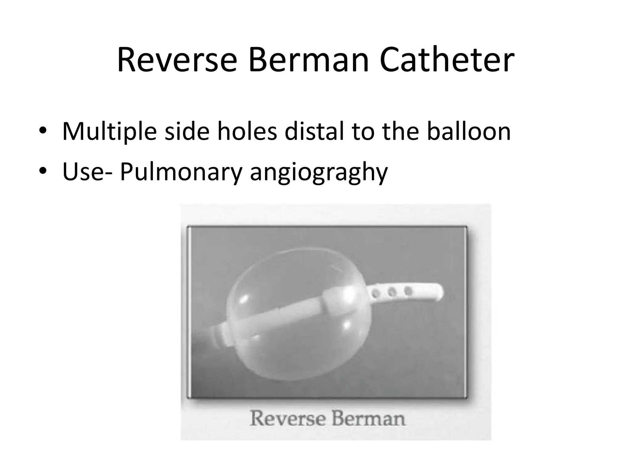 Reverse Berman Catheter
• Multiple side holes distal to the balloon
• Use- Pulmonary angiograghy
 
