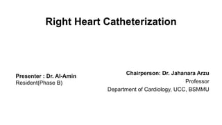 Right Heart Catheterization
Chairperson: Dr. Jahanara Arzu
Professor
Department of Cardiology, UCC, BSMMU
Presenter : Dr. Al-Amin
Resident(Phase B)
 