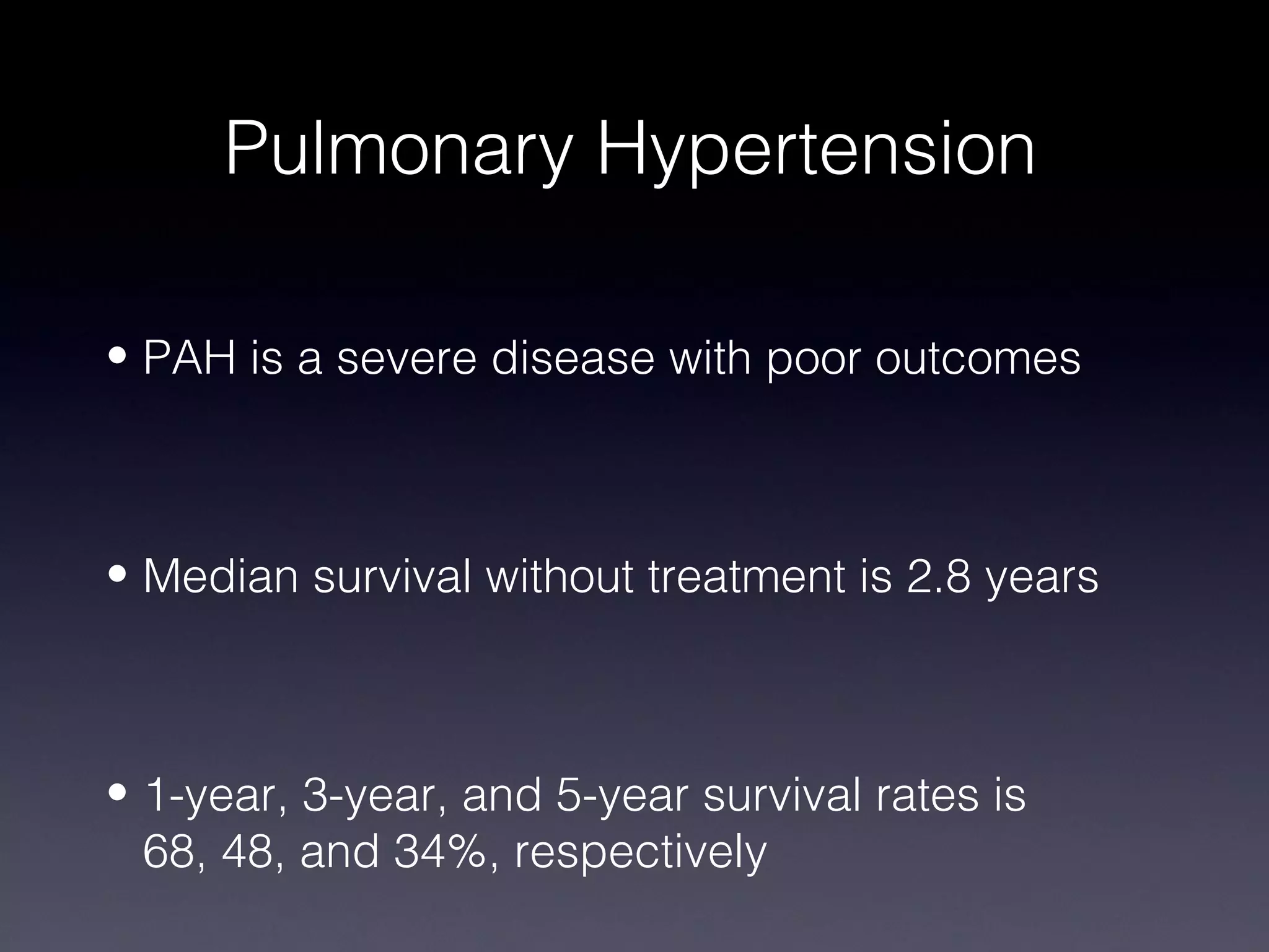 Pulmonary Hypertension

• PAH is a severe disease with poor outcomes



• Median survival without treatment is 2.8 years



• 1-year, 3-year, and 5-year survival rates is
  68, 48, and 34%, respectively
 