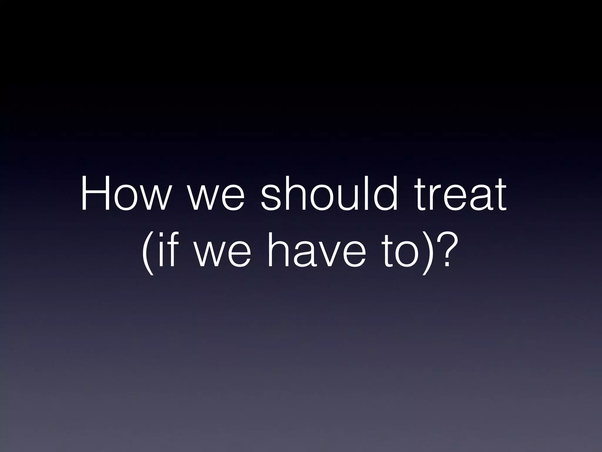 How we should treat
  (if we have to)?
 