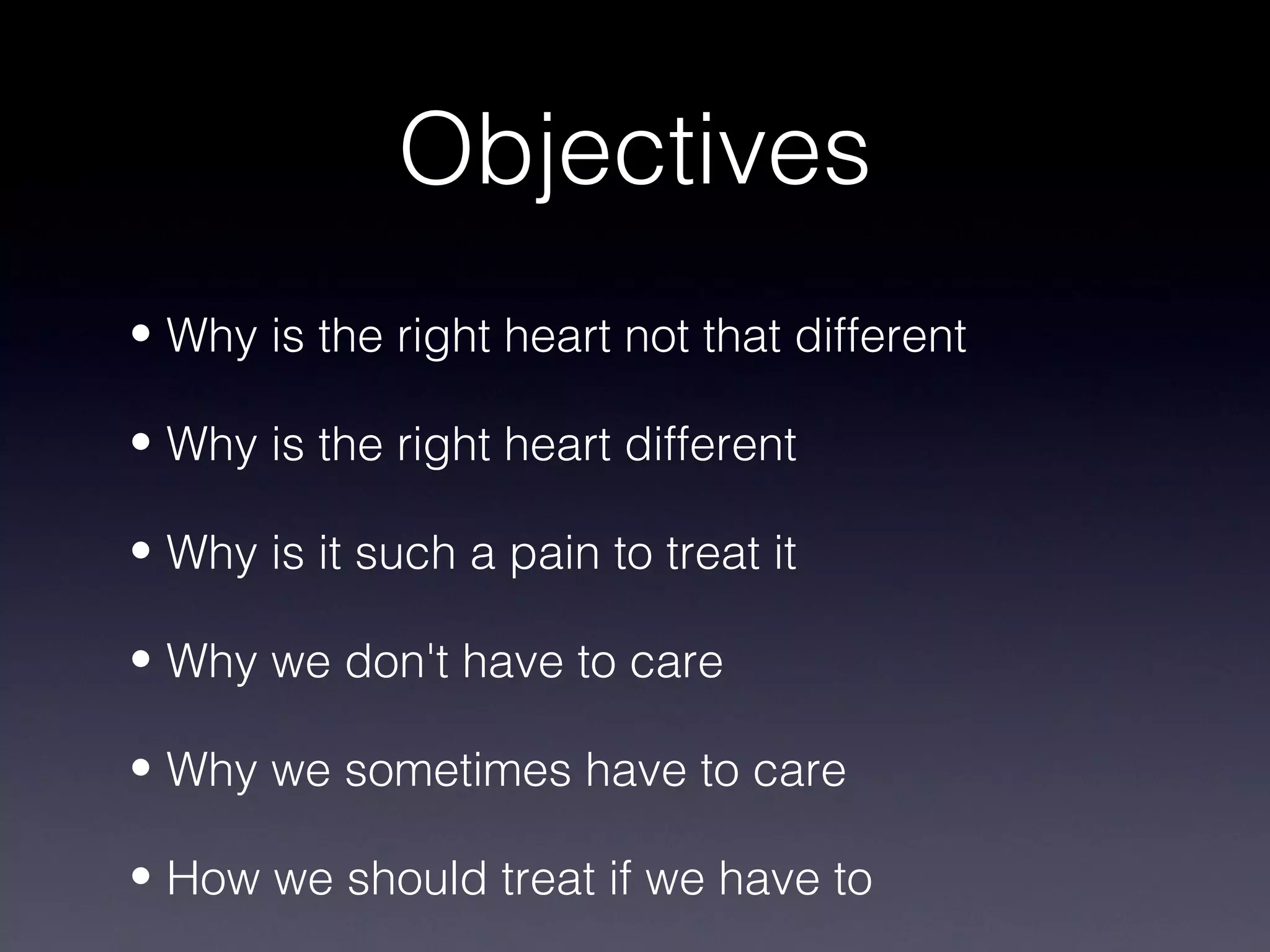 Objectives
• Why is the right heart not that different

• Why is the right heart different

• Why is it such a pain to treat it

• Why we don't have to care

• Why we sometimes have to care

• How we should treat if we have to
 