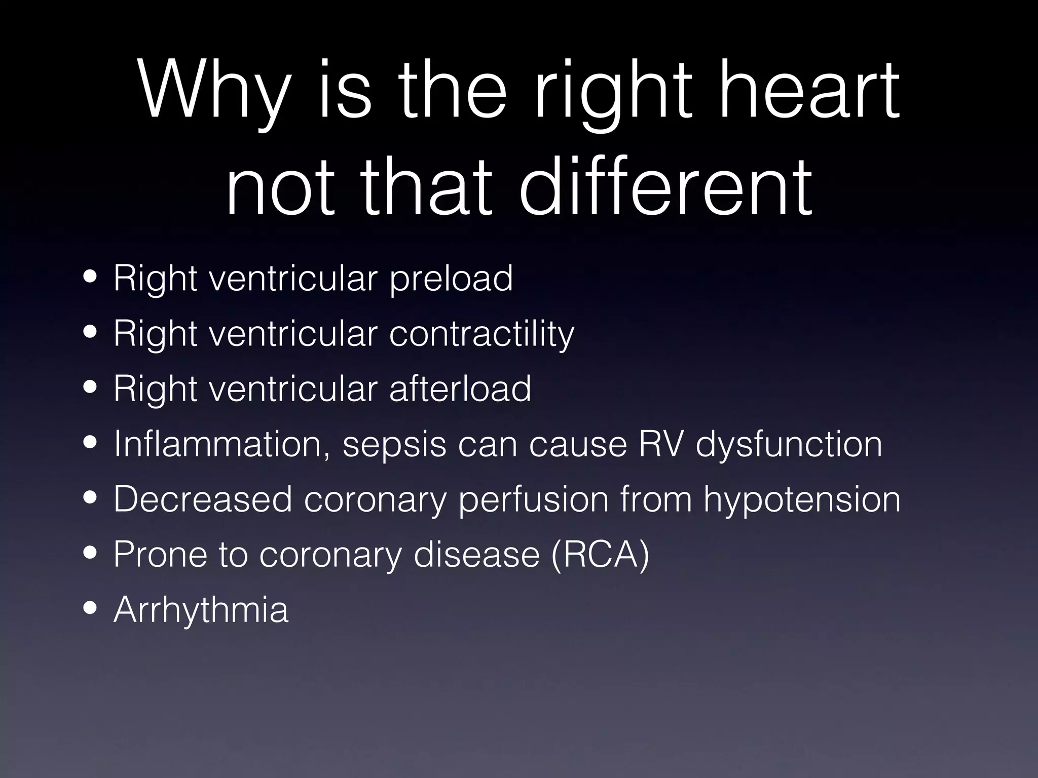 Why is the right heart
    not that different
• Right ventricular preload
• Right ventricular contractility
• Right ventricular afterload
• Inflammation, sepsis can cause RV dysfunction
• Decreased coronary perfusion from hypotension
• Prone to coronary disease (RCA)
• Arrhythmia
 