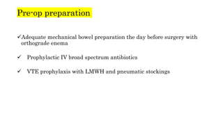 Pre-op preparation
Adequate mechanical bowel preparation the day before surgery with
orthograde enema
 Prophylactic IV broad spectrum antibiotics
 VTE prophylaxis with LMWH and pneumatic stockings
 