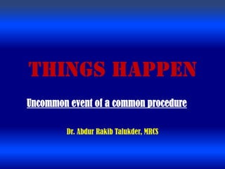 Things happen
Uncommon event of a common procedure

        Dr. Abdur Rakib Talukder, MRCS
 