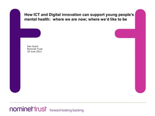 How ICT and Digital innovation can support young people’s mental health:  where we are now; where we’d like to be Dan Sutch Nominet Trust 18 June 2011 
