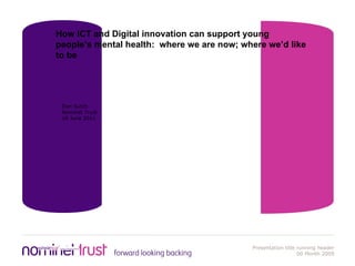 How ICT and Digital innovation can support young people’s mental health:  where we are now; where we’d like to be Dan Sutch Nominet Trust 18 June 2011 