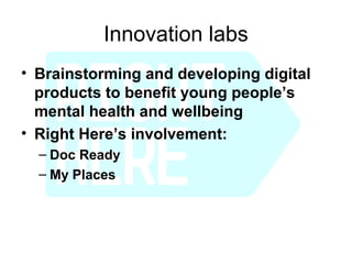 Innovation labs
• Brainstorming and developing digital
  products to benefit young people’s
  mental health and wellbeing
• Right Here’s involvement:
  – Doc Ready
  – My Places
 