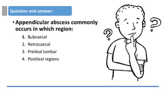 Question and answer:
•Appendicular abscess commonly
occurs in which region:
1. Subcaecal
2. Retrocaecal
3. Preileal lumbar
4. Postileal regions
 