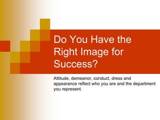 Do You Have the
Right Image for
Success?
Attitude, demeanor, conduct, dress and
appearance reflect who you are and the department
you represent.
 