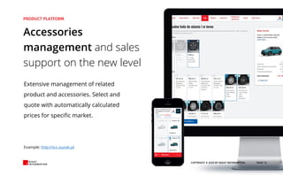 COPYRIGHT © 2020 BY RIGHT INFORMATION PAGE 12
Extensive management of related
product and accessories. Select and
quote with automatically calculated
prices for specific market.
Accessories
management and sales
support on the new level
Example: http://scc.suzuki.pl
 